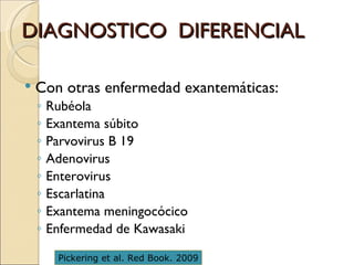 DIAGNOSTICO  DIFERENCIAL Con otras enfermedad exantemáticas:  Rubéola Exantema súbito Parvovirus B 19 Adenovirus Enterovirus Escarlatina Exantema meningocócico Enfermedad de Kawasaki Pickering et al. Red Book. 2009 