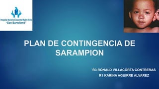 PLAN DE CONTINGENCIA DE
SARAMPION
R3 RONALD VILLACORTA CONTRERAS
R1 KARINA AGUIRRE ALVAREZ
 