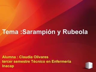 Alumna : Claudia Olivares
tercer semestre Técnico en Enfermería
Inacap
Tema :Sarampión y Rubeola
 