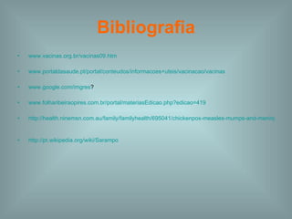 Bibliografia www.vacinas.org.br/vacinas09.htm   www.portaldasaude.pt/portal/conteudos/informacoes+uteis/vacinacao/vacinas   www.google.com/imgres ?  www.folharibeiraopires.com.br/portal/materiasEdicao.php?edicao=419   http://health.ninemsn.com.au/family/familyhealth/695041/chickenpox-measles-mumps-and-meningitis   http://pt.wikipedia.org/wiki/Sarampo   