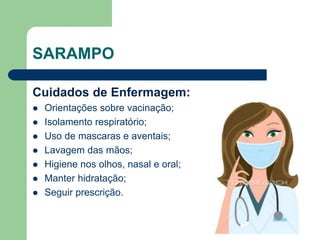 SARAMPO
Cuidados de Enfermagem:
 Orientações sobre vacinação;
 Isolamento respiratório;
 Uso de mascaras e aventais;
 Lavagem das mãos;
 Higiene nos olhos, nasal e oral;
 Manter hidratação;
 Seguir prescrição.
 