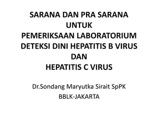 SARANA DAN PRA SARANA
UNTUK
PEMERIKSAAN LABORATORIUM
DETEKSI DINI HEPATITIS B VIRUS
DAN
HEPATITIS C VIRUS
Dr.Sondang Maryutka Sirait SpPK
BBLK-JAKARTA
 
