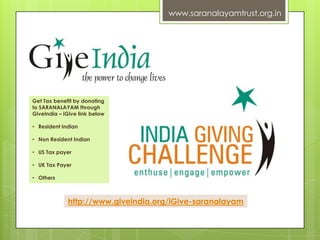 www.saranalayamtrust.org.in

Get Tax benefit by donating
to SARANALAYAM through
GiveIndia – iGive link below
• Resident Indian
• Non Resident Indian
• US Tax payer
• UK Tax Payer
• Others

http://www.giveindia.org/iGive-saranalayam

 