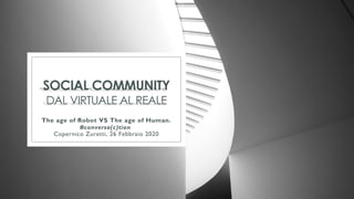 SOCIAL COMMUNITY
DAL VIRTUALE AL REALE
The age of Robot VS The age of Human.
#conversa(c)tion
Copernico Zuretti, 26 Febbraio 2020
 