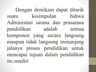 Dengan demikian dapat ditarik
suatu kesimpulan bahwa
Administasi sarana dan prasarana
pendidikan adalah semua
komponen yang secara langsung
maupun tidak langsung menunjang
jalanya proses pendidikan untuk
mencapai tujuan dalam pendidikan
itu sendiri
 
