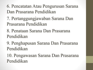 6. Pencatatan Atau Pengurusan Sarana
Dan Prasarana Pendidikan
7. Pertanggungjawaban Sarana Dan
Prasarana Pendidikan
8. Penataan Sarana Dan Prasarana
Pendidikan
9. Penghapusan Sarana Dan Prasarana
Pendidikan
10. Pengawasan Sarana Dan Prasarana
Pendidikan
 