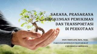 SARANA, PRASARANA
LINGKUNGAN PEMUKIMAN
DAN TRANSPORTASI
DI PERKOTAAN
INOY TRISNAINI, SKM., M.KL
FAKULTAS KESEHATAN MASYARAKAT
UNIVERSITAS SRIWIJAYA
 