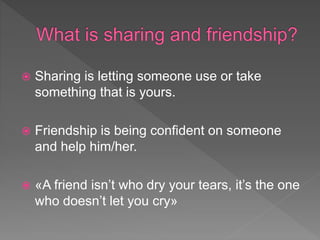  Sharing is letting someone use or take
something that is yours.
 Friendship is being confident on someone
and help him/her.
 «A friend isn’t who dry your tears, it’s the one
who doesn’t let you cry»
 