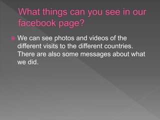  We can see photos and videos of the
different visits to the different countries.
There are also some messages about what
we did.
 