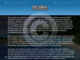 • Klima perben nje element te rendesishem te ofertes natyrore per zhvillimin e turizmit. Rrethi i
Sarandes ka nje klime tipike mesdhetare, madje perfaqeson nje nga zonat me te ngrohta te
Shqiperise. Rrethi ka nje temperature mesatare vjetore prej 16-17ºC. Mesatarja e muajit me te
ftohte eshte 8º-10ºC, kurse muajit me te ngrohte 24º-26ºC. Numri i diteve me temperature nen
0ºC ne bregdet luhatet rreth 3 dite ne vit. Ndersa ne muajt korrik-gusht ditet me temperatura te
larta mbi 35ºC luhaten nga 7-10 dite. Fillimi i sezonit te turizmit balnear per zonen bregdetare te
Sarandes eshte me i pershtatshem per t’u zhvilluar nga fillimi i muajit qershor kur temperatura
mesatare eshte 23ºC dhe deri ne fund te muajit shtator me nje temperature mesatare
shumevjecare mujore prej 23.1ºC.
Sasia mesatare vjetore e reshjeve eshte 1352 mm. Reshjet bien me se shumti ne formen e shiut.
Ne periudhen e ftohte te vitit ne brendesi, ne zonat me lartesi mbi 1000 metra, verehen reshje ne
forme debore. Ererat qe fryjne ne Sarande kane shpejtesi te vogel. Intensiteti i veprimtarise se
tyre rritet pas mesdite gjate oreve 12:00-15:00 dhe vihet re mbizoterimi i drejtimit jugperendimor
me 12,4%. Ererat pergjithesisht nuk ndikojne negativisht ne aktivitetin turistik madje ato mund te
shfrytezohen nga ajo kategori turistesh qe preferon levizjet me varkat me vela.
Uji paraqet nje rendesi te vecante ne zhvillimin e turizmit ne rrethin e Sarandes. Mjafton te
permendim se ketu afersia dhe gershetimi ndermjet tyre i lumit Bistrica-Kanali i Cukes dhe plazhi i
tij-Liqeni i Butrintit-Liqeni i Rrezes-burimet e kripura te Rrezes-Kanali i Vivarit-e deti Jon, perbejne
nje nyje hidrografike, nje nga komplekset ujore te pashoqe. Mjafton te permendim se numri me i
madh i turisteve preferojne te vendosen pergjate vijes bregdetare ne afersi te ketij kompleksi ujor,
duke perfshire edhe Ksamilin per te zhvilluar turizmin balnear, ne periudhen e veres.
 