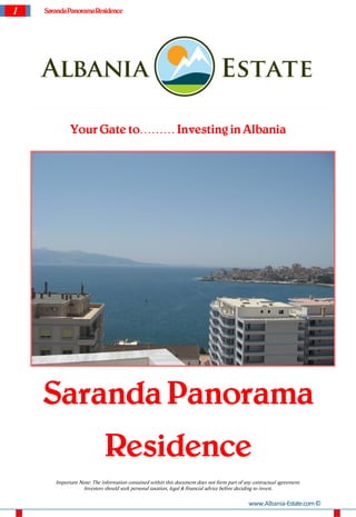 1   Saranda Panorama Residence




             Your Gate to……… Investing in Albania




    Saranda Panorama
                             Residence
       Important Note: The information contained within this document does not form part of any contractual agreement.
                  Investors should seek personal taxation, legal & financial advice before deciding to invest.

                                                                                              www.Albania-Estate.com ©
 