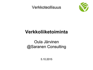 Verkkoteollisuus
Verkkoliiketoiminta
Oula Järvinen
@Saranen Consulting
5.10.2015
 