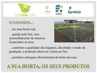 …gerida pela Net, com
aconselhamento de técnicos
licenciados na área.
…ter uma horta real.
…controlar a qualidade dos legumes, decidindo o modo de
produção, e podendo observar a horta na Net.
…produtos entregues directamente da horta em casa.
 