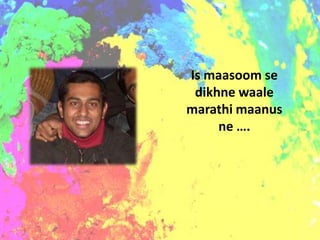 Is maasoom se
 dikhne waale
marathi maanus
     ne ….
 