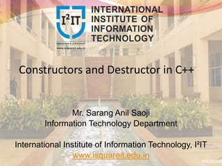 Constructors and Destructor in C++
Mr. Sarang Anil Saoji
Information Technology Department
International Institute of Information Technology, I²IT
www.isquareit.edu.in
 