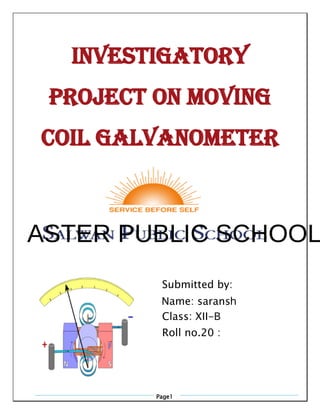 Page1
INVESTIGATORY
PROJECT ON MOVING
COIL GALVANOMETER
Submitted by:
Name: saransh
Class: XII-B
Roll no.20 :
ASTER PUBLIC SCHOOL
 