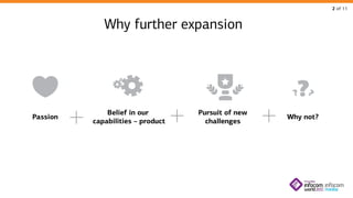 2 of 11

Why further expansion

?

?
Passion

Belief in our
capabilities – product

Pursuit of new
challenges

?

Why not?

 