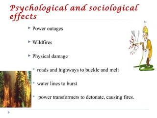 Psychological and sociological
effects
 Power outages
 Wildfires
 Physical damage
 roads and highways to buckle and melt
 water lines to burst
 power transformers to detonate, causing fires.
 