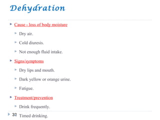 Dehydration
32
 Cause - loss of body moisture
 Dry air.
 Cold diuresis.
 Not enough fluid intake.
 Signs/symptoms
 Dry lips and mouth.
 Dark yellow or orange urine.
 Fatigue.
 Treatment/prevention
 Drink frequently.
 Timed drinking.
 