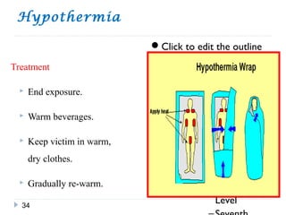 Click to edit the outline
text format
Second Outline Level
− Third Outline
Level
Fourth
Outline Level
−Fifth Outline
Level
−Sixth
Outline
Level
Hypothermia
34
Treatment
 End exposure.
 Warm beverages.
 Keep victim in warm,
dry clothes.
 Gradually re-warm.
 