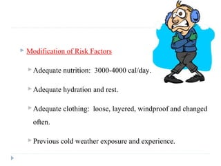  Modification of Risk Factors
Adequate nutrition: 3000-4000 cal/day.
Adequate hydration and rest.
Adequate clothing: loose, layered, windproof and changed
often.
Previous cold weather exposure and experience.
 