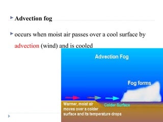 Advection fog
occurs when moist air passes over a cool surface by
advection (wind) and is cooled
 