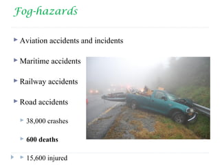 Fog-hazards
 Aviation accidents and incidents
 Maritime accidents
 Railway accidents
 Road accidents
 38,000 crashes
 600 deaths
 15,600 injured
 