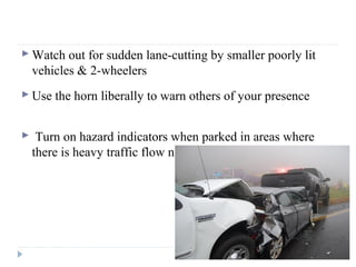  Watch out for sudden lane-cutting by smaller poorly lit
vehicles & 2-wheelers
 Use the horn liberally to warn others of your presence
 Turn on hazard indicators when parked in areas where
there is heavy traffic flow next to your car
 