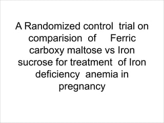 A Randomized control trial on
comparision of Ferric
carboxy maltose vs Iron
sucrose for treatment of Iron
deficiency anemia in
pregnancy
 