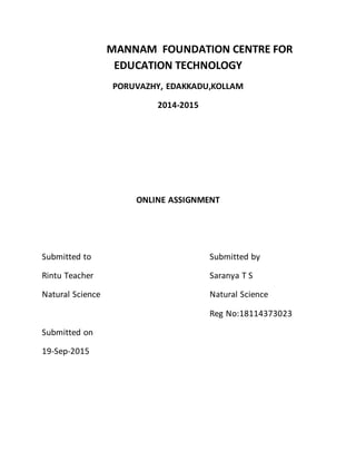 MANNAM FOUNDATION CENTRE FOR
EDUCATION TECHNOLOGY
PORUVAZHY, EDAKKADU,KOLLAM
2014-2015
ONLINE ASSIGNMENT
Submitted to Submitted by
Rintu Teacher Saranya T S
Natural Science Natural Science
Reg No:18114373023
Submitted on
19-Sep-2015
 