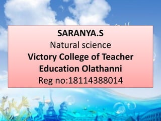 SARANYA.S
Natural science
Victory College of Teacher
Education Olathanni
Reg no:18114388014
 
