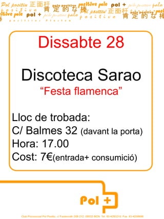 Dissabte 28

  Discoteca Sarao
      “Festa flamenca”

Lloc de trobada:
C/ Balmes 32 (davant la porta)
Hora: 17.00
Cost: 7€(entrada+ consumició)
 