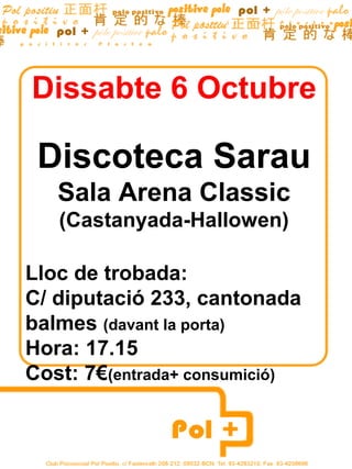Dissabte 6 Octubre

 Discoteca Sarau
   Sala Arena Classic
   (Castanyada-Hallowen)

Lloc de trobada:
C/ diputació 233, cantonada
balmes (davant la porta)
Hora: 17.15
Cost: 7€(entrada+ consumició)
 