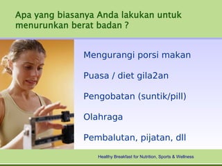 Apa yang biasanya Anda lakukan untuk
menurunkan berat badan ?


              Mengurangi porsi makan

              Puasa / diet gila2an

              Pengobatan (suntik/pill)

              Olahraga

              Pembalutan, pijatan, dll

                 Healthy Breakfast for Nutrition, Sports & Wellness
 
