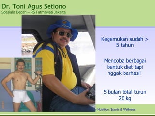 Dr. Toni Agus Setiono
Spesialis Bedah – RS Fatmawati Jakarta




                                                                 Kegemukan sudah >
                                                                      5 tahun


                                                                   Mencoba berbagai
                                                                    bentuk diet tapi
                                                                    nggak berhasil


                                                                   5 bulan total turun
                                                                         20 kg

                                         Healthy Breakfast for Nutrition, Sports & Wellness
 