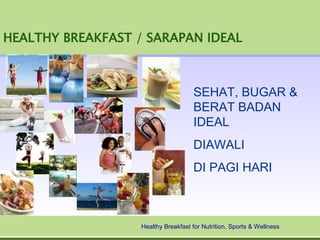 HEALTHY BREAKFAST / SARAPAN IDEAL



                                     SEHAT, BUGAR &
                                     BERAT BADAN
                                     IDEAL
                                     DIAWALI
                                     DI PAGI HARI



                   Healthy Breakfast for Nutrition, Sports & Wellness
 