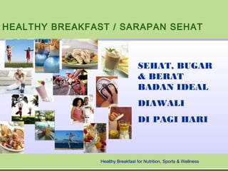 HEALTHY BREAKFAST / SARAPAN SEHAT

SEHAT, BUGAR
& BERAT
BADAN IDEAL
DIAWALI
DI PAGI HARI

Healthy Breakfast for Nutrition, Sports & Wellness

 