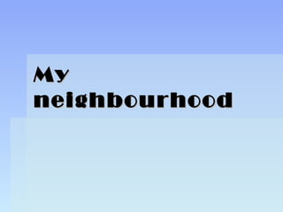 MyMy
neighbourneighbourhoodhood
 