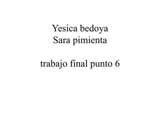 Yesica bedoya
Sara pimienta
trabajo final punto 6
 