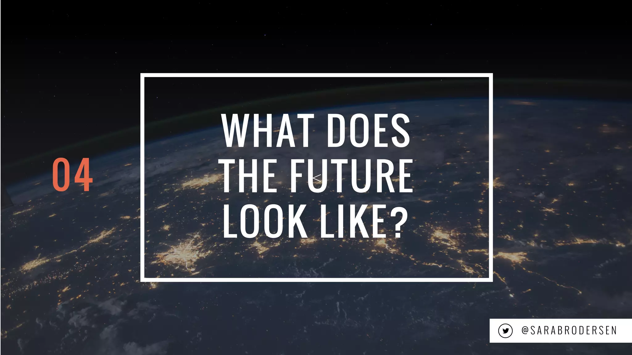 19
<
WHAT DOES
THE FUTURE
LOOK LIKE?
@ S A R A B R O D E R S E N
04
 