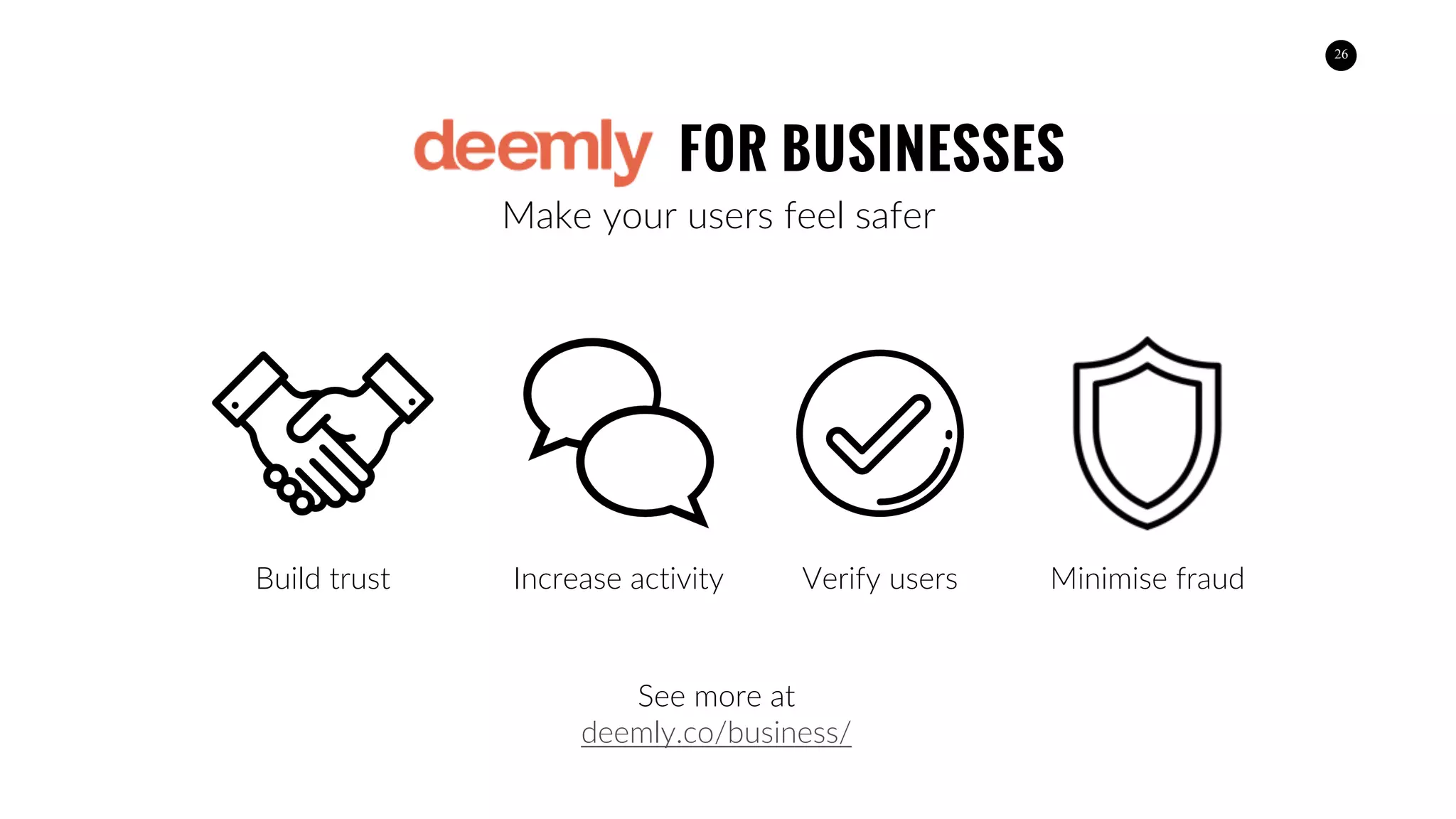 26
See more at
deemly.co/business/
FOR BUSINESSES
Make your users feel safer
Build trust Verify usersIncrease activity Minimise fraud
 