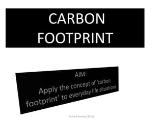  CARBON FOOTPRINT AIM:  Apply the concept of ‘carbon footprint’ to everyday life situations by Sara Gandey (2010) 