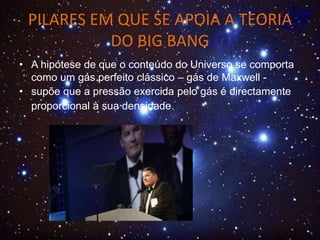 PILARES EM QUE SE APOIA A TEORIA
DO BIG BANG
• A hipótese de que o conteúdo do Universo se comporta
como um gás perfeito clássico – gás de Maxwell -
• supõe que a pressão exercida pelo gás é directamente
proporcional à sua densidade.
 
