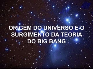 ORIGEM DO UNIVERSO E O
SURGIMENTO DA TEORIA
DO BIG BANG
 