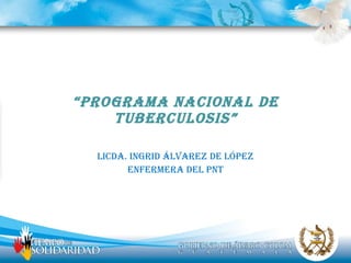 “ PROGRAMA NACIONAL DE TUBERCULOSIS” Licda. Ingrid Álvarez de López Enfermera del PNT 