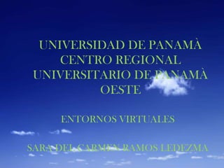 UNIVERSIDAD DE PANAMÀ
CENTRO REGIONAL
UNIVERSITARIO DE PANAMÀ
OESTE
ENTORNOS VIRTUALES
SARA DEL CARMEN RAMOS LEDEZMA
 