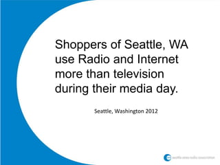 Shoppers of Seattle, WA
use Radio and Internet
more than television
during their media day.
      Seattle, Washington 2012
 
