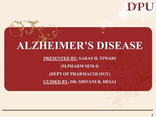 ALZHEIMER’S DISEASE
PRESENTED BY- SARAS H. TIWARI
(M.PHARM SEM-I)
(DEPT OF PHARMACOLOGY)
GUIDED BY- DR. SHIVANI R. DESAI
1
 