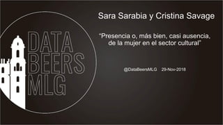 @DataBeersMLG 29-Nov-2018
Sara Sarabia y Cristina Savage
“Presencia o, más bien, casi ausencia,
de la mujer en el sector cultural”
 