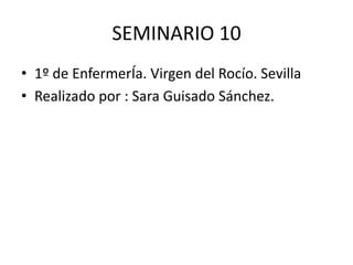 SEMINARIO 10
• 1º de EnfermerÍa. Virgen del Rocío. Sevilla
• Realizado por : Sara Guisado Sánchez.
 